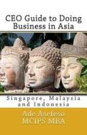 CEO Guide to Doing Business in Asia: Singapore, Malaysia and Indonesia di Ade Asefeso McIps Mba edito da Createspace