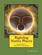 Righting Native Places: Adventures in Northwest Geography di Jay Miller Phd edito da Createspace Independent Publishing Platform