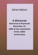 A Discourse Delivered At Plymouth December 22, 1809 At The Celebration Of The 188th Anniversary di Abiel Abbot edito da Book On Demand Ltd.