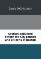 Oration Delivered Before The City Council And Citizens Of Boston di Denis O'Callaghan edito da Book On Demand Ltd.