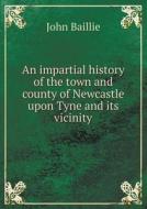An Impartial History Of The Town And County Of Newcastle Upon Tyne And Its Vicinity di John Baillie edito da Book On Demand Ltd.