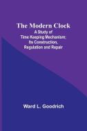 The Modern Clock; A Study of Time Keeping Mechanism; Its Construction, Regulation and Repair di Ward L. Goodrich edito da Alpha Editions