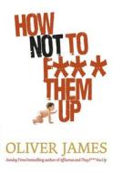 How Not To F*** Them Up di Oliver James edito da Ebury Publishing
