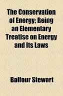 The Conservation Of Energy; Being An Elementary Treatise On Energy And Its Laws di Balfour Stewart edito da General Books Llc