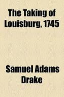 The Taking Of Louisburg, 1745 di Samuel Adams Drake edito da General Books Llc