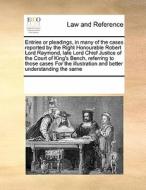 Entries Or Pleadings, In Many Of The Cases Reported By The Right Honourable Robert Lord Raymond, Late Lord Chief Justice Of The Court Of King's Bench, di Multiple Contributors edito da Gale Ecco, Print Editions