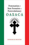 Protestantism And State Formation In Postrevolutionary Oaxaca di Kathleen M. McIntyre edito da University Of New Mexico Press