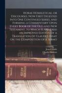Horae Homileticae, or Discourses, now First Digested Into one Continued Series, and Forming a Commentary Upon Every Book of the Old and New Testament, di Jean Claude, Charles Simeon edito da LEGARE STREET PR