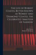 The Life of Robert Coates, Better Known as 'Romeo' and 'Diamond' Coates, the Celebrated 'Amateur of Fashion' di John Robert Robinson, Hunter H. Robinson edito da LEGARE STREET PR