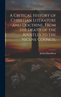 A Critical History of Christian Literature and Doctrine, From the Death of the Apostles to the Nicene Council di James Donaldson edito da LEGARE STREET PR
