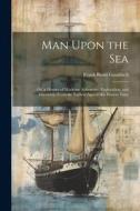 Man Upon the Sea: Or, a History of Maritime Adventure, Exploration, and Discovery, From the Earliest Ages to the Present Time di Frank Boott Goodrich edito da LEGARE STREET PR