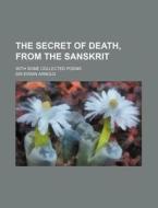 The Secret of Death, from the Sanskrit; With Some Collected Poems di Edwin Arnold edito da Rarebooksclub.com