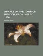 Annals of the Town of Mendon, from 1659 to 1880 di Mendon edito da Rarebooksclub.com