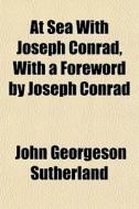 At Sea With Joseph Conrad, With A Forewo di John Georgeson Sutherland edito da General Books