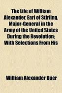 The Life Of William Alexander, Earl Of Stirling, Major-general In The Army Of The United States During The Revolution; With Selections From His di William Alexander Duer edito da General Books Llc
