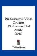 Die Geisteswelt Ulrich Zwinglis: Christentum Und Antike (1920) di Walther Kohler edito da Kessinger Publishing