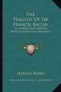 The Tragedy of Sir Francis Bacon: An Appeal for Further Investigation and Research di Harold Bayley edito da Kessinger Publishing