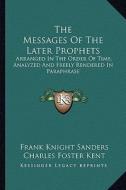 The Messages of the Later Prophets: Arranged in the Order of Time, Analyzed and Freely Rendered in Paraphrase di Frank Knight Sanders, Charles Foster Kent edito da Kessinger Publishing