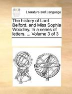 The History Of Lord Belford, And Miss Sophia Woodley. In A Series Of Letters. ... Volume 3 Of 3 di Multiple Contributors edito da Gale Ecco, Print Editions