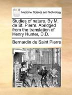 Studies Of Nature. By M. De St. Pierre. Abridged From The Translation Of Henry Hunter, D.d. di Bernadin de Saint-Pierre edito da Gale Ecco, Print Editions