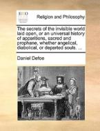 The Secrets Of The Invisible World Laid Open, Or An Universal History Of Apparitions, Sacred And Prophane, Whether Angelical, Diabolical, Or Departed  di Daniel Defoe edito da Gale Ecco, Print Editions