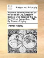 A Funeral Sermon Preached On The Death Of Mrs. Elizabeth Bankes di Thomas Ridgley edito da Gale Ecco, Print Editions