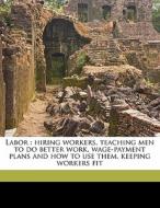 Labor : Hiring Workers, Teaching Men To Do Better Work, Wage-payment Plans And How To Use Them, Keeping Workers Fit di Anonymous edito da Nabu Press