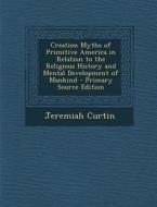 Creation Myths of Primitive America in Relation to the Religious History and Mental Development of Mankind di Jeremiah Curtin edito da Nabu Press