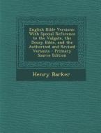 English Bible Versions: With Special Reference to the Vulgate, the Douay Bible, and the Authorized and Revised Versions di Henry Barker edito da Nabu Press