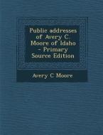 Public Addresses of Avery C. Moore of Idaho di Avery C. Moore edito da Nabu Press