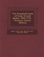 The Household Book of Lady Grisell Baillie, 1692-1733 di Grizel Baillie, Robert Scott-Moncrieff edito da Nabu Press