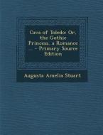 Cava of Toledo: Or, the Gothic Princess. a Romance ... - Primary Source Edition di Augusta Amelia Stuart edito da Nabu Press