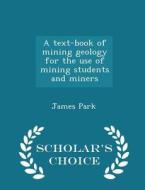A Text-book Of Mining Geology For The Use Of Mining Students And Miners - Scholar's Choice Edition di James Park edito da Scholar's Choice