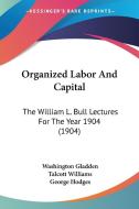 Organized Labor and Capital: The William L. Bull Lectures for the Year 1904 (1904) di Washington Gladden, Talcott Williams, George Hodges edito da Kessinger Publishing