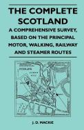 The Complete Scotland - A Comprehensive Survey, Based on the Principal Motor, Walking, Railway and Steamer Routes di J. D. Mackie edito da Holloway Press