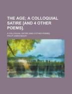The Age; A Colloquial Satire [and 4 Other Poems] A Colloquial Satire [and 4 Other Poems]. di Philip James Bailey edito da General Books Llc