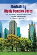 Mediating Highly Complex Cases for International Corporations: A Model for Mediators di Ralph Steele, Adrian Booker, Dr Ralph Steele edito da Epic Press
