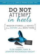 Do Not Attempt in Heels: Mission Stories and Advice from Sisters Who've Been There di Elise Babbel Hahl, Jennifer Rockwood Knight edito da Cedar Fort