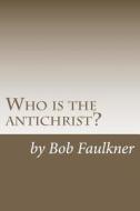 Who Is the Antichrist?: The Seven-Chapter Solution di Bob Faulkner edito da Createspace