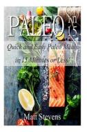 Paleo in 15: Quick and Easy Paleo Meals in 15 Minutes or Less! di Matt Stevens edito da Createspace