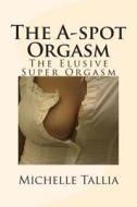 The A-Spot Orgasm: The Elusive Super Orgasm di Michelle Tallia edito da Createspace
