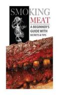 Smoking Meat: A Beginner's Guide with Secrets & Tips di Mark Beams edito da Createspace