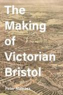The Making of Victorian Bristol di Peter Malpass edito da Boydell and Brewer
