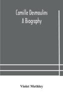 Camille Desmoulins; A Biography di Methley Violet Methley edito da Alpha Editions