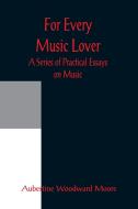 For Every Music Lover A Series of Practical Essays on Music di Aubertine Woodward Moore edito da Alpha Editions