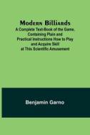 Modern Billiards; A Complete Text-Book of the Game, Containing Plain and Practical Instructions How to Play and Acquire Skill at This Scientific Amuse di Benjamin Garno edito da Alpha Editions