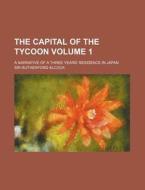 The Capital Of The Tycoon (volume 1); A Narrative Of A Three Years' Residence In Japan di Rutherford Alcock, Sir Rutherford Alcock edito da General Books Llc