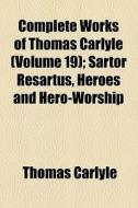 Complete Works Of Thomas Carlyle (volume 19); Sartor Resartus, Heroes And Hero-worship di Thomas Carlyle edito da General Books Llc