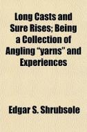 Long Casts And Sure Rises; Being A Collection Of Angling "yarns" And Experiences di Edgar S. Shrubsole edito da General Books Llc