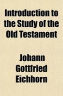 Introduction To The Study Of The Old Testament di Johann Gottfried Eichhorn edito da General Books Llc